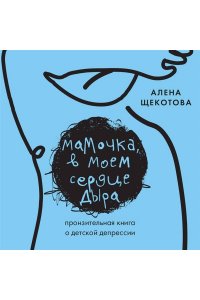 Щекотова А. Мамочка, в моем сердце дыра. Пронзительная книга о детской депрессии