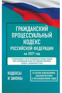 . Гражданский процессуальный кодекс Российской Федерации на 2027 год. Со всеми изменениями, законопроектами и постановлениями судов