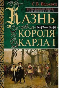 Веджвуд С.В. Веджвуд С.В..Казнь короля Карла I. Жертва Великого мятежа: суд над монархом и его смерть. 1647-1649