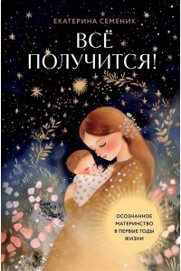 Семеник Е.А. Все получится! Осознанное материнство в первые годы жизни