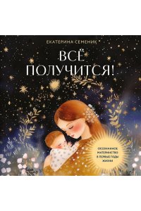 Семеник Е.А. Все получится! Осознанное материнство в первые годы жизни