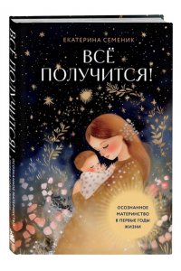 Семеник Е.А. Все получится! Осознанное материнство в первые годы жизни