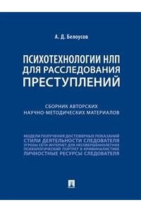 Белоусов А.Д. Психотехнологии НЛП для расследования преступлений Сборник авторских научно-методических материалов