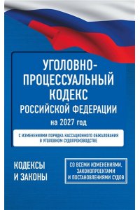 . Уголовно-процессуальный кодекс Российской Федерации на 2027 год. Со всеми изменениями, законопроектами и постановлениями судов
