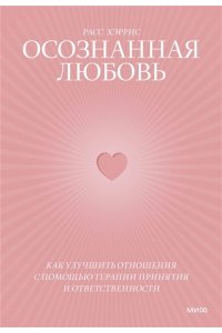 Расс Хэррис Осознанная любовь. Как улучшить отношения с помощью терапии принятия и ответственности