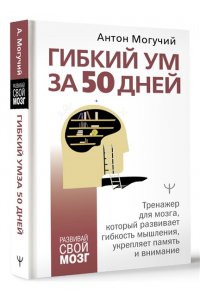 Могучий Антон Гибкий ум за 50 дней. Тренажер для мозга, который развивает гибкость мышления, укрепляет память и внимание