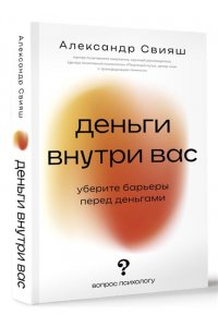 Свияш А.Г. Деньги внутри вас. Уберите барьеры перед деньгами
