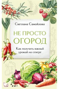Самойлова С.Н. Не просто огород. Как получить южный урожай на севере (новое оформление)