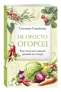 Самойлова С.Н. Не просто огород. Как получить южный урожай на севере (новое оформление)