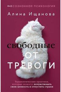 Ищанова Алина Свободные от тревоги. Терапевтические практики, которые помогут почувствовать свою ценность и отпустить страхи