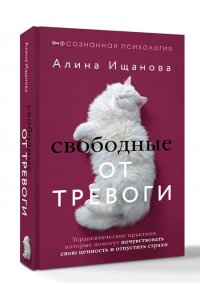 Ищанова Алина Свободные от тревоги. Терапевтические практики, которые помогут почувствовать свою ценность и отпустить страхи