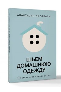 Корфиати А. Шьем домашнюю одежду. Практическое руководство