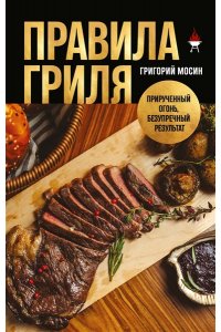 Мосин Г.А. Правила гриля. Прирученный огонь, безупречный результат
