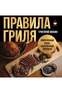 Мосин Г.А. Правила гриля. Прирученный огонь, безупречный результат