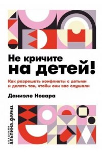Новара Даниэле Не кричите на детей! Как разрешать конфликты с детьми и делать так, чтобы они вас слушали