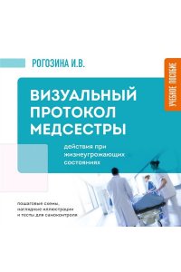 Рогозина И.В. Визуальный протокол медсестры. Действия при жизнеугрожающих состояниях. Пошаговые схемы, наглядные иллюстрации и тесты для самоконтроля