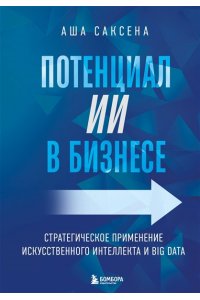 Саксена А. Потенциал ИИ в бизнесе. Стратегическое применение искусственного интеллекта и Big Data