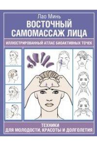 Восточный самомассаж лица. Иллюстрированный атлас биоактивных точек. Техники для молодости, красоты и долголетия