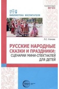 Уланова Л.С. Русские народные сказки и праздники: сценарии мини-спектаклей для детей./ Уланова Л.С.