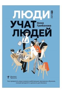 Грибанова Анна Люди учат людей. Как превратить ваши знания в работающие программы обучения, личный авторитет и ценн