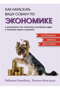 Кэмпбелл Р., Макгоуэн Э. Как натаскать вашу собаку по ЭКОНОМИКЕ и разложить по полочкам основные идеи и понятия науки о рынка