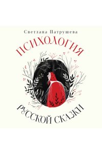 Патрушева С.В. Психология русской сказки. Что скрывают Иван Царевич, Баба Яга, Василиса Премудрая и другие знакомые с детства герои