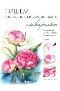 Лаптева Т.Е. Пишем пионы, розы и другие цветы акварелью. Пошаговые мастер-классы по живописи