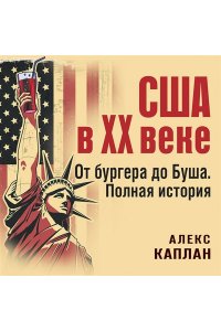Каплан А. США в XX веке. От бургера до Буша. Полная история