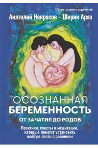 Некрасов А.А., Араз Ш. Осознанная беременность от зачатия до родов. Практики, советы и медитации, которые помогут установить особую связь с ребенком
