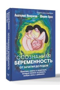 Некрасов А.А., Араз Ш. Осознанная беременность от зачатия до родов. Практики, советы и медитации, которые помогут установить особую связь с ребенком