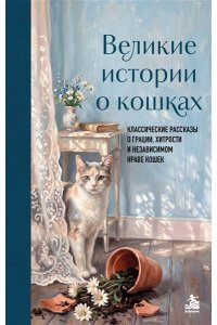 Великие истории о кошках. Классические рассказы о грации, хитрости и независимом нраве кошек