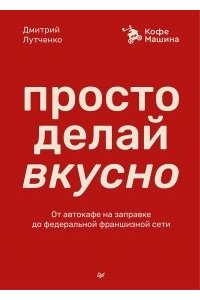 Лутченко Д. А. Просто делай вкусно: От автокафе на заправке до федеральной франшизной сети Coffee Machine