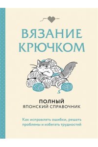 Вязание крючком. Полный японский справочник. Как исправлять ошибки, решать проблемы и избегать трудностей