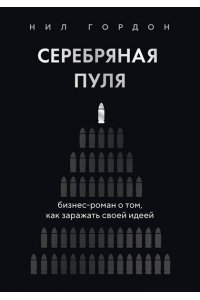 Гордон Н. Серебряная пуля. Бизнес-роман о том, как заражать своей идеей