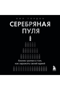 Гордон Н. Серебряная пуля. Бизнес-роман о том, как заражать своей идеей