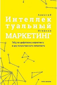 Огарков А.И. Интеллектуальный маркетинг. Гайд по цифровому маркетингу в эру искусственного интеллекта