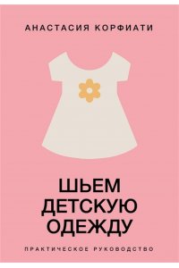 Корфиати А. Шьем детскую одежду. Практическое руководство