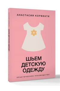 Корфиати А. Шьем детскую одежду. Практическое руководство