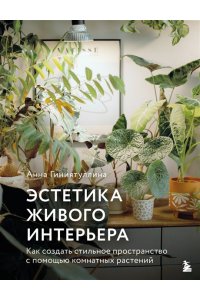 Анна Гиниятуллина Эстетика живого интерьера. Как создать стильное пространство с помощью комнатных растений
