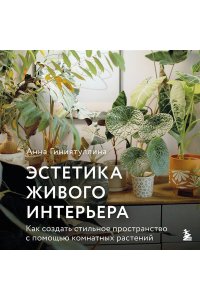 Анна Гиниятуллина Эстетика живого интерьера. Как создать стильное пространство с помощью комнатных растений