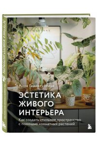 Анна Гиниятуллина Эстетика живого интерьера. Как создать стильное пространство с помощью комнатных растений