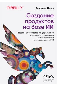 Мэрили Н. Создание продуктов на базе ИИ. Базовое руководство по управлению проектами, созданными с помощью ИИ и генеративного ИИ
