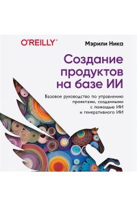 Мэрили Н. Создание продуктов на базе ИИ. Базовое руководство по управлению проектами, созданными с помощью ИИ и генеративного ИИ
