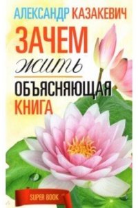 Казакевич А. Казакевич А..Зачем жить. Объясняющая книга