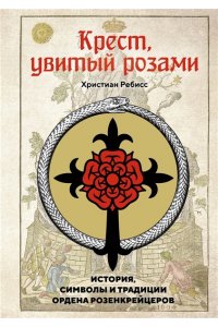 Ребисс Х. Крест, увитый розами: История, символы и традиции ордена розенкрейцеров