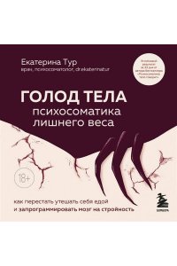 Тур Е.Ю. ГОЛОД ТЕЛА: психосоматика лишнего веса. Как перестать утешать себя едой и запрограммировать мозг на стройность