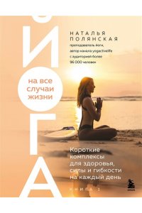 Полянская Н.С. Йога на все случаи жизни. Короткие комплексы для здоровья, силы и гибкости на каждый день. Книга 1