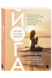 Полянская Н.С. Йога на все случаи жизни. Короткие комплексы для здоровья, силы и гибкости на каждый день. Книга 1