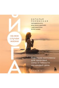 Полянская Н.С. Йога на все случаи жизни. Короткие комплексы для здоровья, силы и гибкости на каждый день. Книга 1