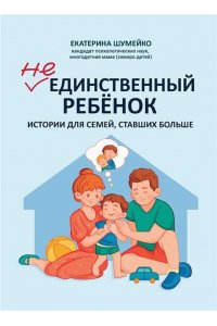 Шумейко Екатерина Петровна Не единственный ребенок: истории для семей, ставших больше